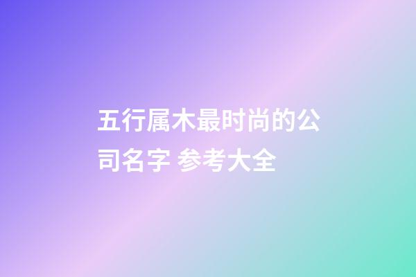 五行属木最时尚的公司名字 参考大全-第1张-公司起名-玄机派